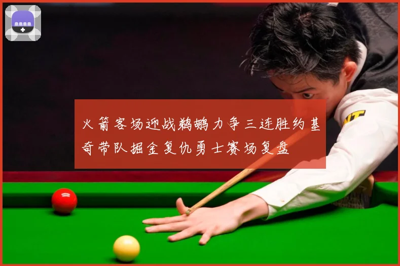 火箭客场迎战鹈鹕力争三连胜约基奇带队掘金复仇勇士赛场复盘