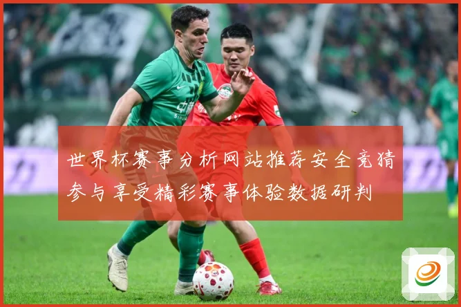 世界杯赛事分析网站推荐安全竞猜参与享受精彩赛事体验数据研判