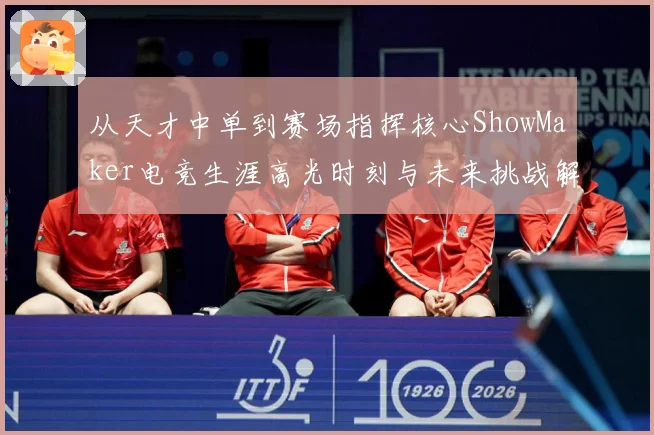 从天才中单到赛场指挥核心ShowMaker电竞生涯高光时刻与未来挑战解析