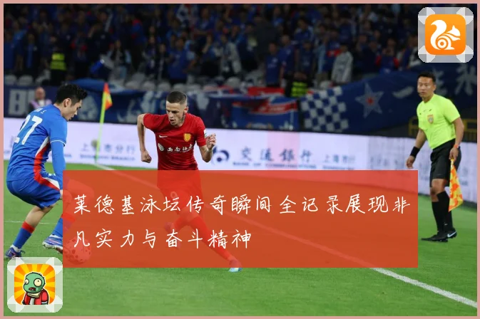 莱德基泳坛传奇瞬间全记录展现非凡实力与奋斗精神