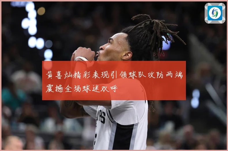 黄喜灿精彩表现引领球队攻防两端震撼全场球迷欢呼