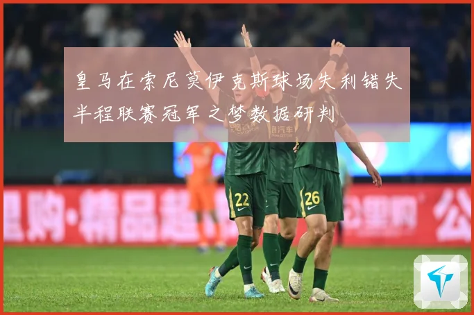 皇马在索尼莫伊克斯球场失利错失半程联赛冠军之梦数据研判