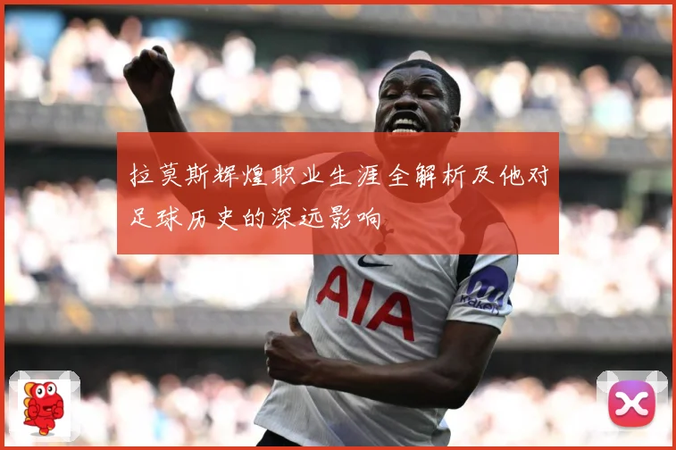 拉莫斯辉煌职业生涯全解析及他对足球历史的深远影响