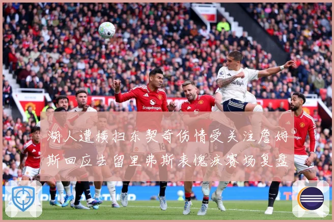 湖人遭横扫东契奇伤情受关注詹姆斯回应去留里弗斯表愧疚赛场复盘