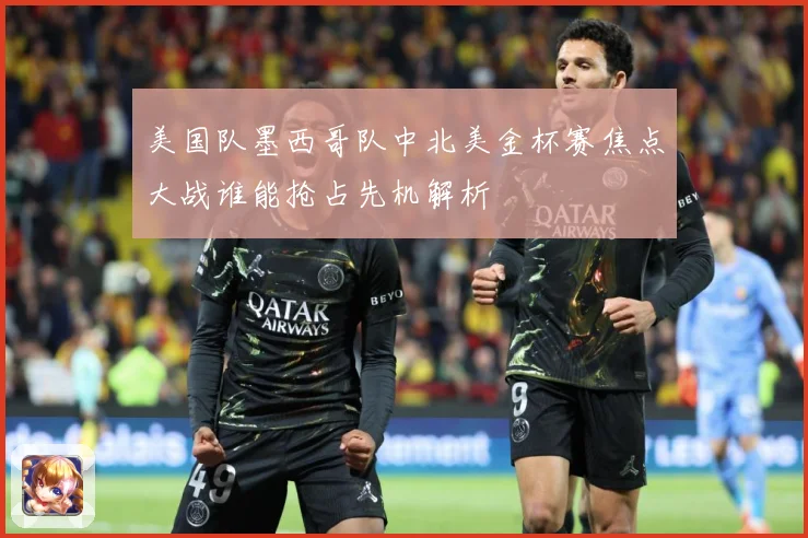 美国队墨西哥队中北美金杯赛焦点大战谁能抢占先机解析