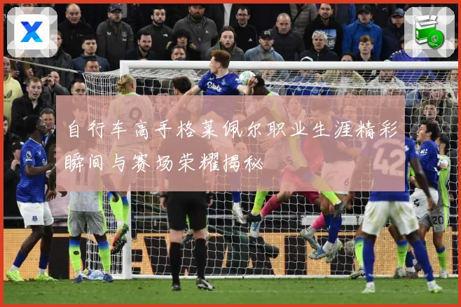 自行车高手格莱佩尔职业生涯精彩瞬间与赛场荣耀揭秘