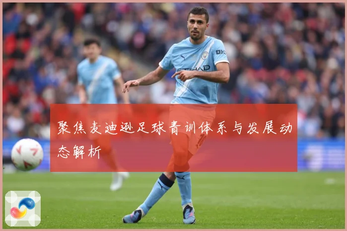 聚焦麦迪逊足球青训体系与发展动态解析