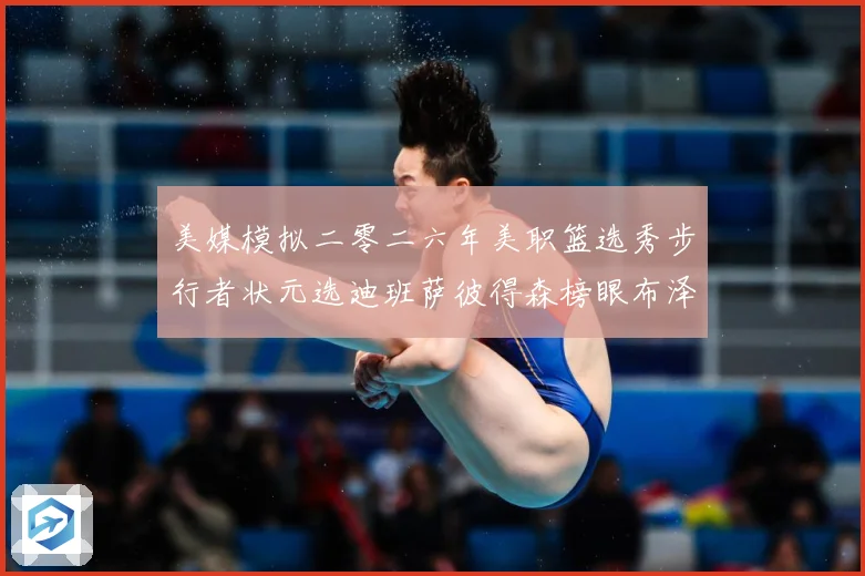 美媒模拟二零二六年美职篮选秀步行者状元选迪班萨彼得森榜眼布泽赛场复盘
