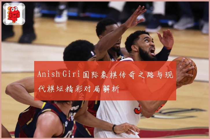 Anish Giri国际象棋传奇之路与现代棋坛精彩对局解析
