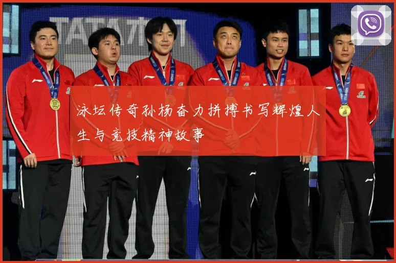 泳坛传奇孙杨奋力拼搏书写辉煌人生与竞技精神故事