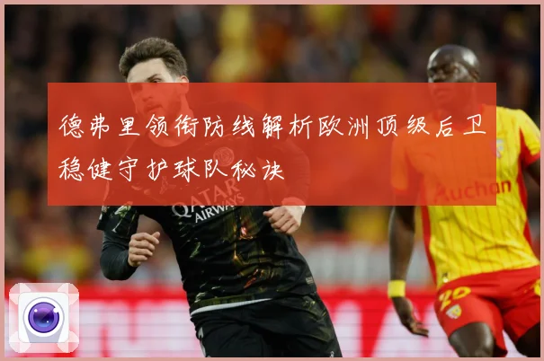 德弗里领衔防线解析欧洲顶级后卫稳健守护球队秘诀