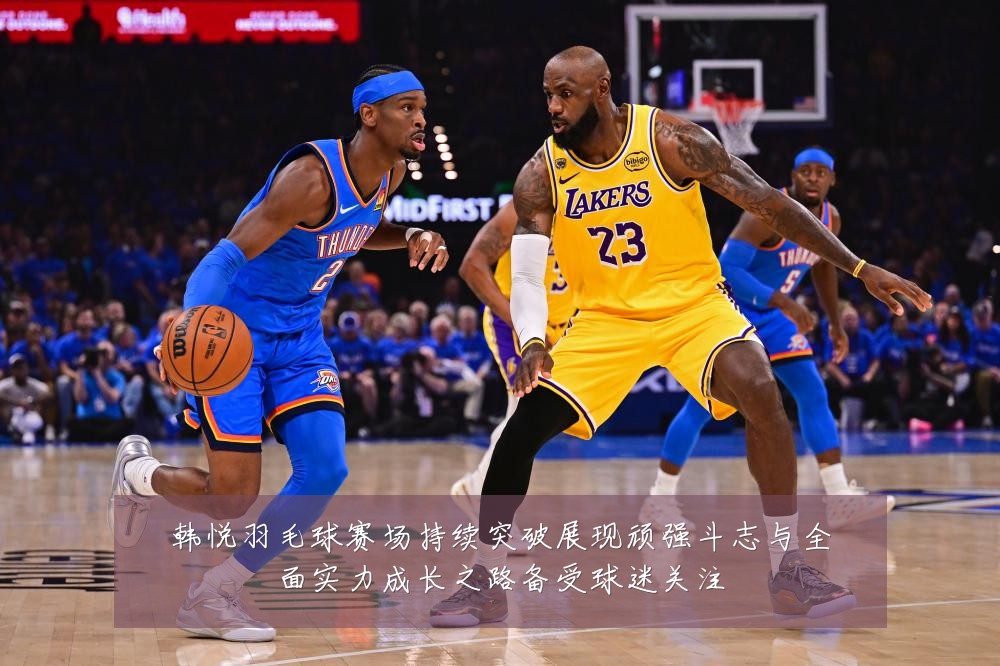 韩悦羽毛球赛场持续突破展现顽强斗志与全面实力成长之路备受球迷关注