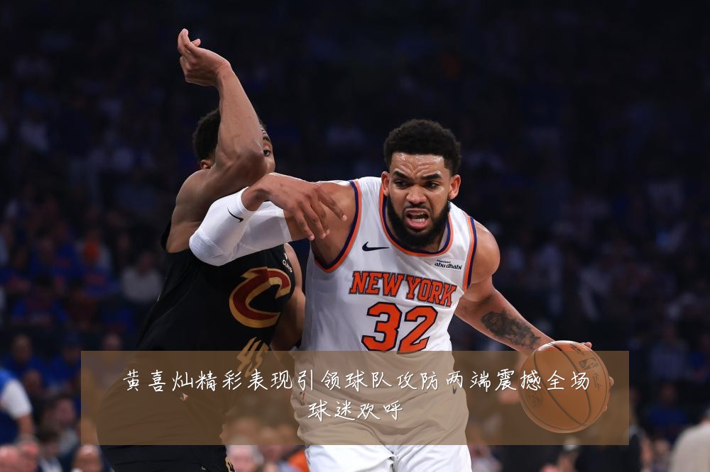 黄喜灿精彩表现引领球队攻防两端震撼全场球迷欢呼